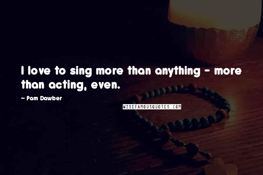 Pam Dawber Quotes: I love to sing more than anything - more than acting, even.