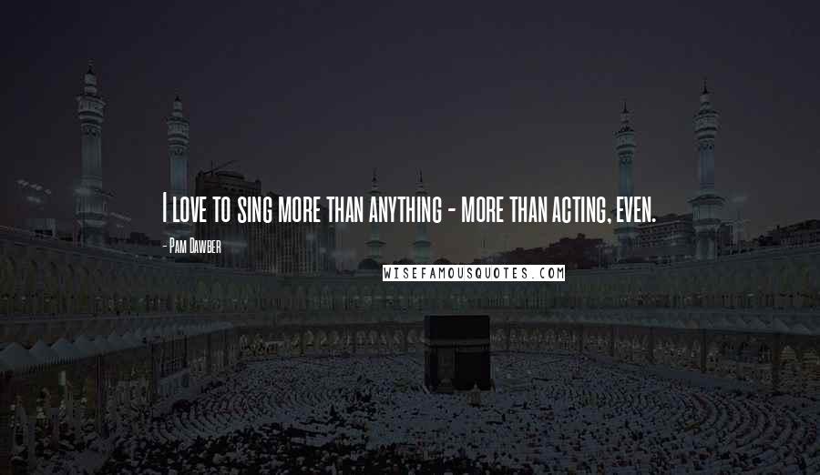 Pam Dawber Quotes: I love to sing more than anything - more than acting, even.