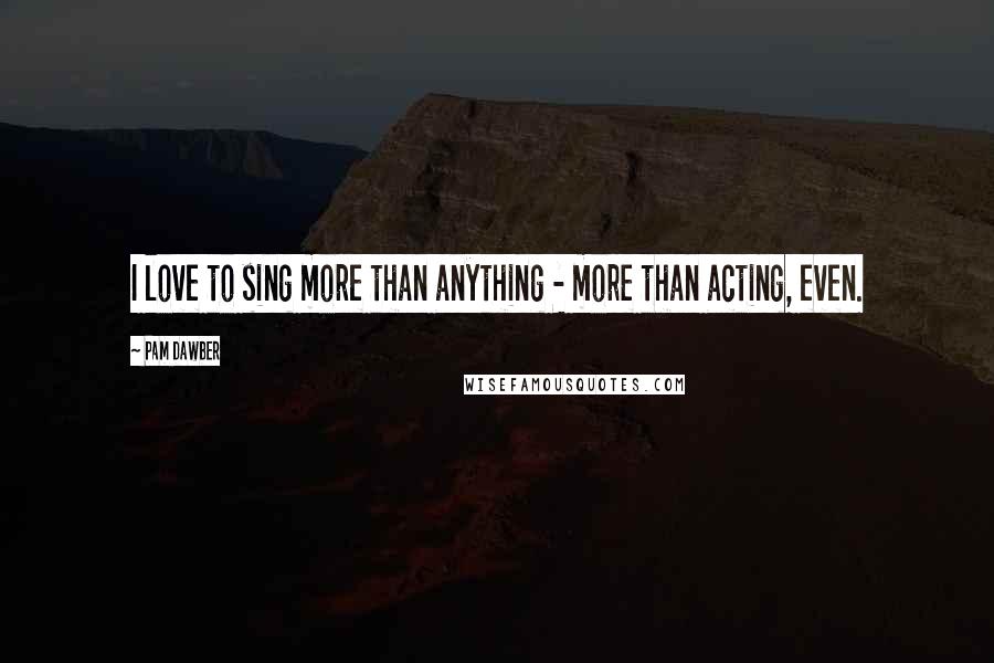 Pam Dawber Quotes: I love to sing more than anything - more than acting, even.