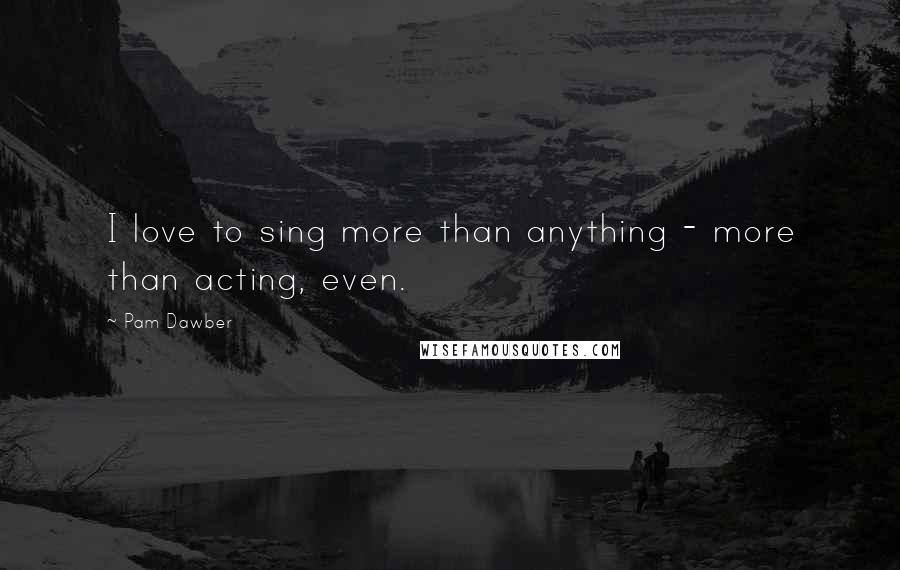 Pam Dawber Quotes: I love to sing more than anything - more than acting, even.
