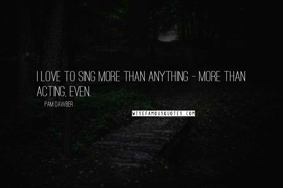 Pam Dawber Quotes: I love to sing more than anything - more than acting, even.