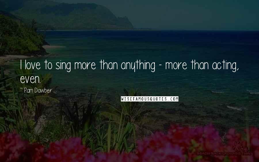 Pam Dawber Quotes: I love to sing more than anything - more than acting, even.
