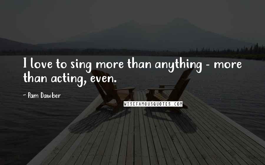 Pam Dawber Quotes: I love to sing more than anything - more than acting, even.