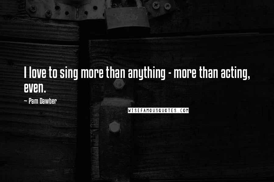 Pam Dawber Quotes: I love to sing more than anything - more than acting, even.