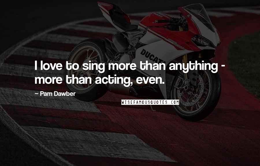 Pam Dawber Quotes: I love to sing more than anything - more than acting, even.