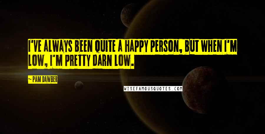 Pam Dawber Quotes: I've always been quite a happy person, but when I'm low, I'm pretty darn low.