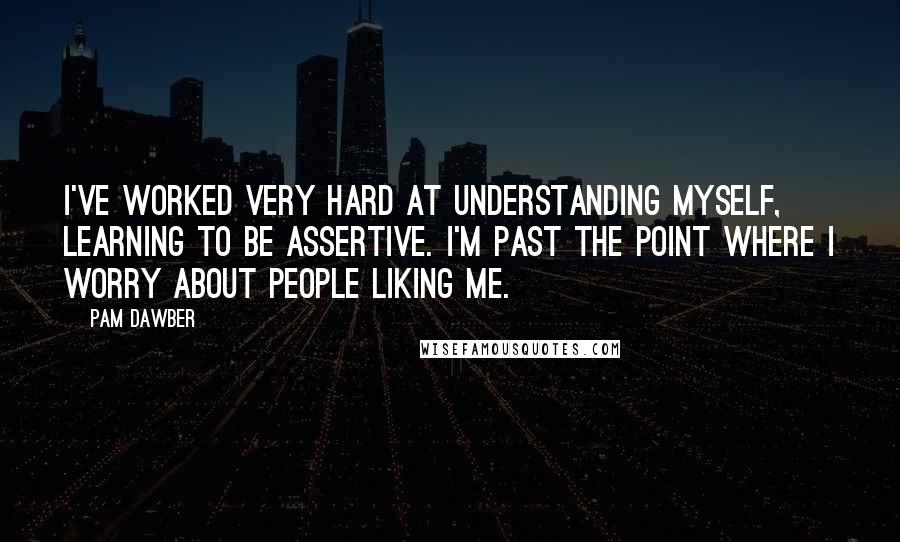 Pam Dawber Quotes: I've worked very hard at understanding myself, learning to be assertive. I'm past the point where I worry about people liking me.