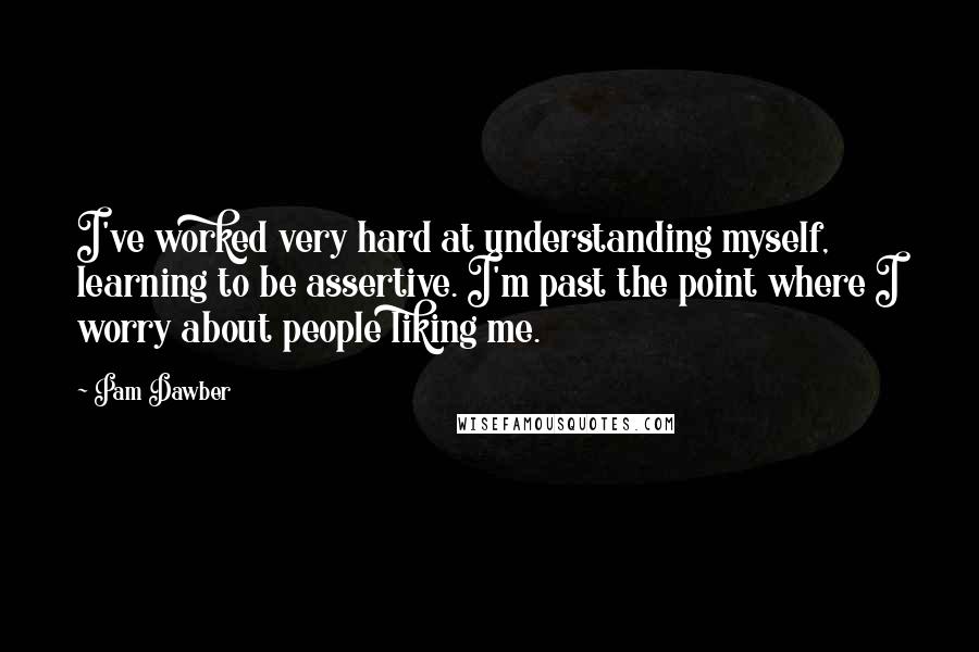 Pam Dawber Quotes: I've worked very hard at understanding myself, learning to be assertive. I'm past the point where I worry about people liking me.