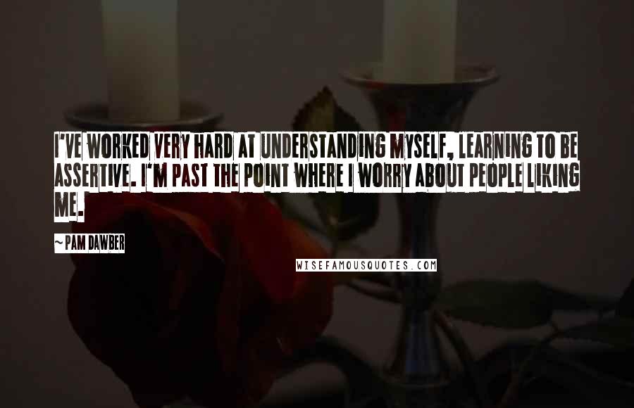 Pam Dawber Quotes: I've worked very hard at understanding myself, learning to be assertive. I'm past the point where I worry about people liking me.