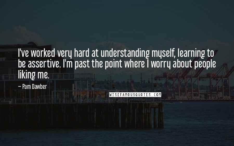 Pam Dawber Quotes: I've worked very hard at understanding myself, learning to be assertive. I'm past the point where I worry about people liking me.