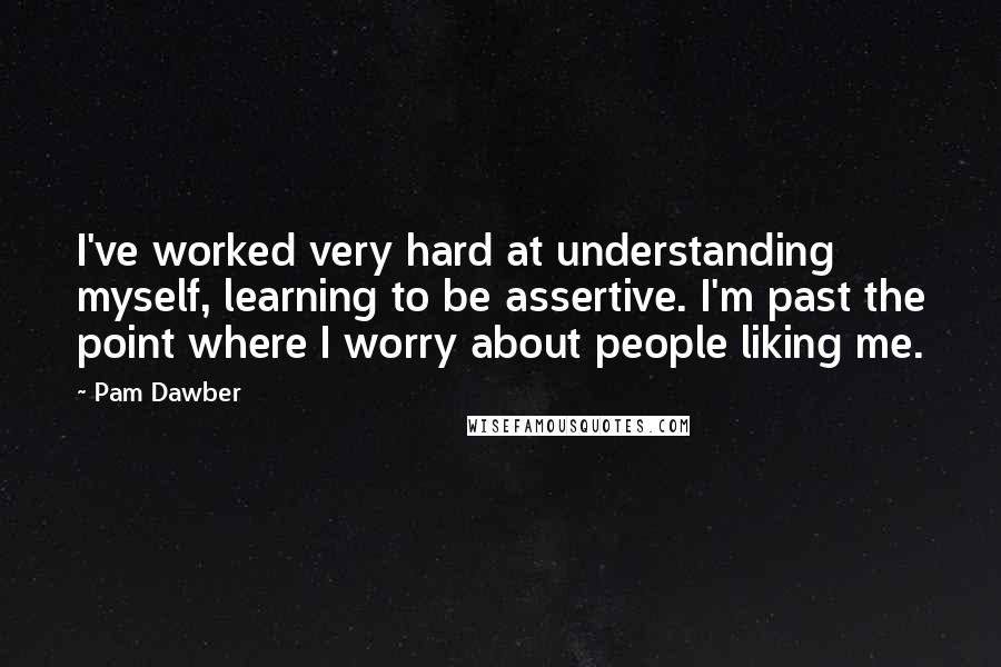 Pam Dawber Quotes: I've worked very hard at understanding myself, learning to be assertive. I'm past the point where I worry about people liking me.