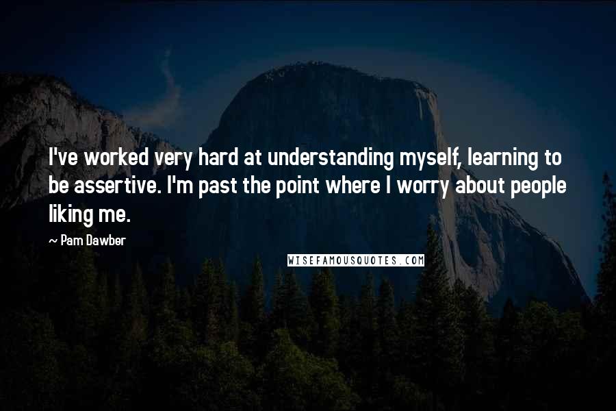 Pam Dawber Quotes: I've worked very hard at understanding myself, learning to be assertive. I'm past the point where I worry about people liking me.