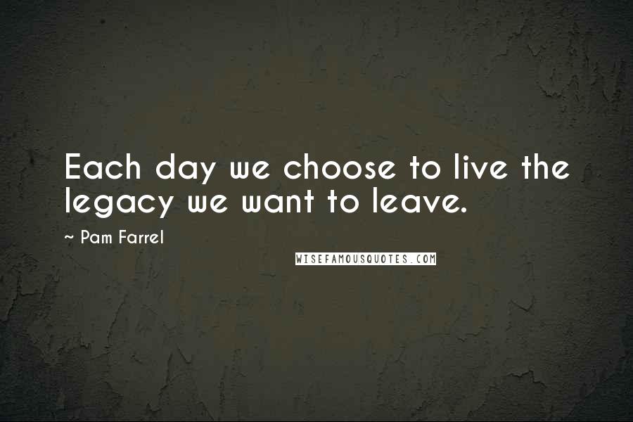 Pam Farrel Quotes: Each day we choose to live the legacy we want to leave.