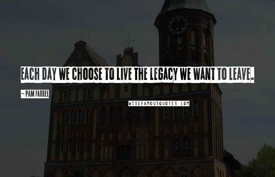 Pam Farrel Quotes: Each day we choose to live the legacy we want to leave.