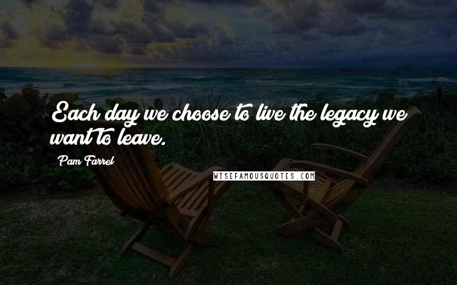 Pam Farrel Quotes: Each day we choose to live the legacy we want to leave.
