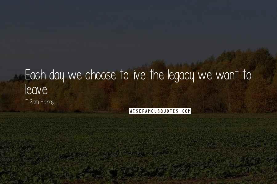 Pam Farrel Quotes: Each day we choose to live the legacy we want to leave.