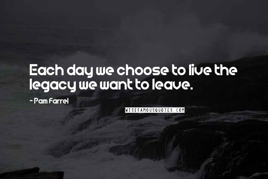 Pam Farrel Quotes: Each day we choose to live the legacy we want to leave.