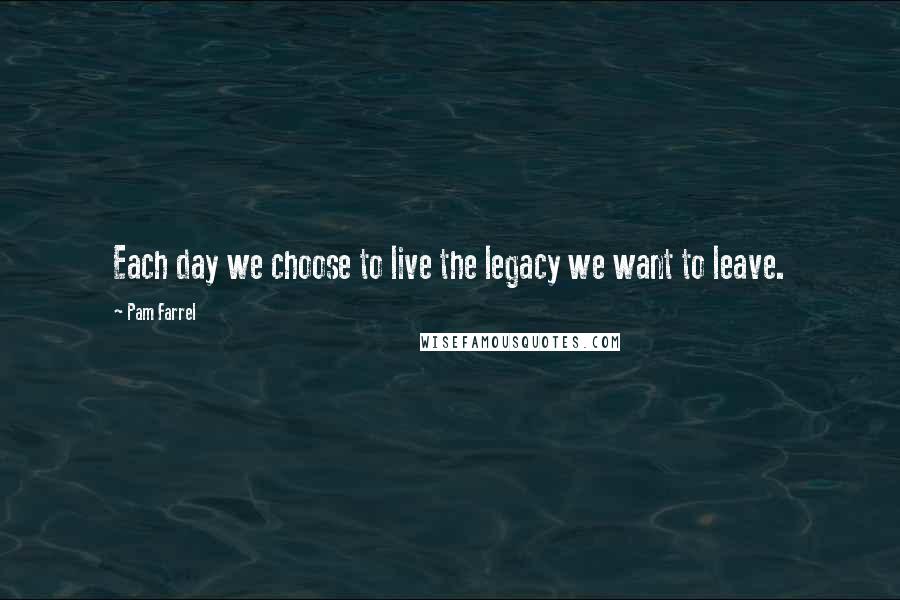 Pam Farrel Quotes: Each day we choose to live the legacy we want to leave.
