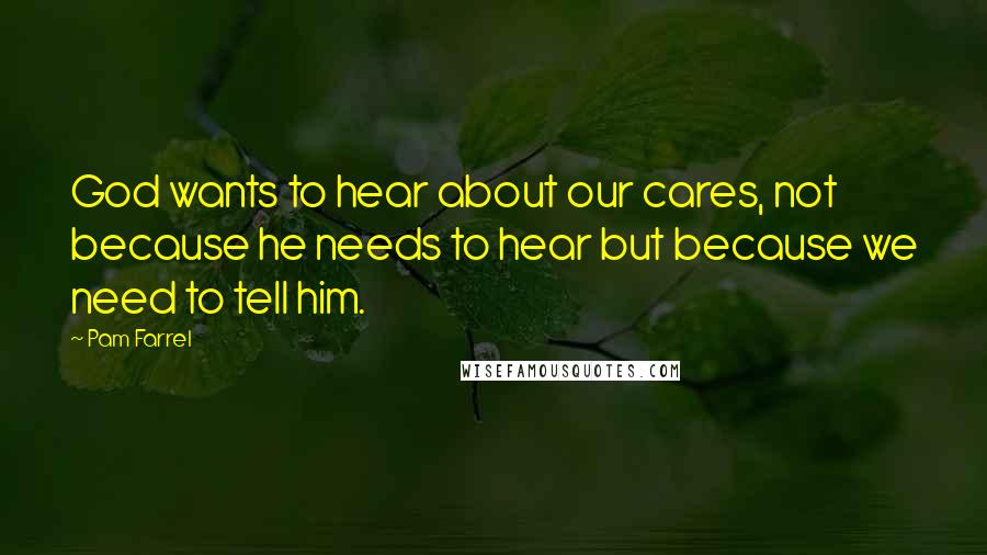 Pam Farrel Quotes: God wants to hear about our cares, not because he needs to hear but because we need to tell him.