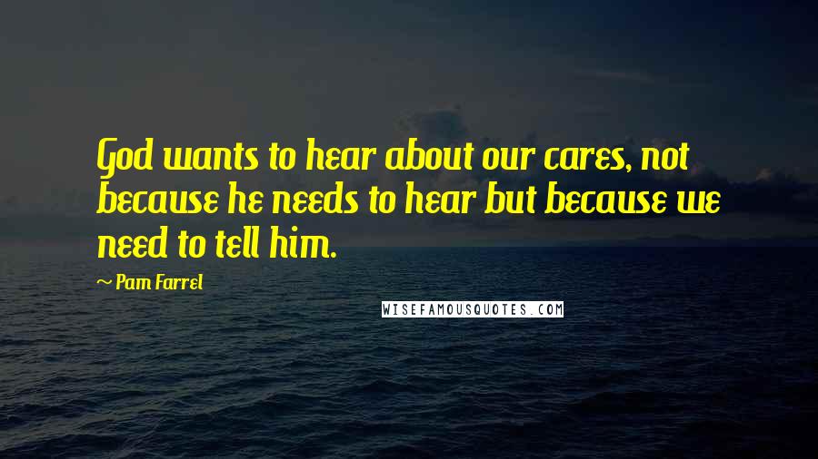 Pam Farrel Quotes: God wants to hear about our cares, not because he needs to hear but because we need to tell him.
