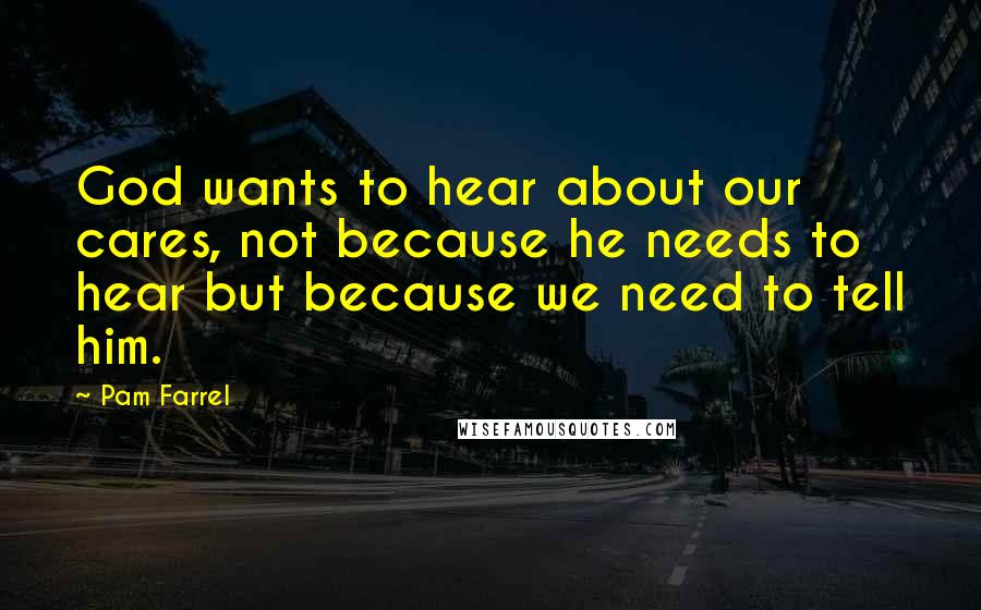 Pam Farrel Quotes: God wants to hear about our cares, not because he needs to hear but because we need to tell him.