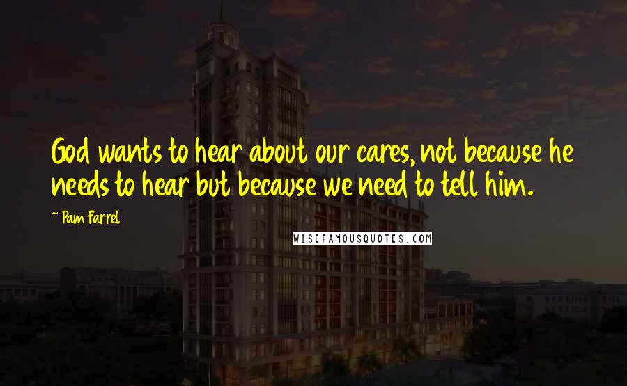 Pam Farrel Quotes: God wants to hear about our cares, not because he needs to hear but because we need to tell him.