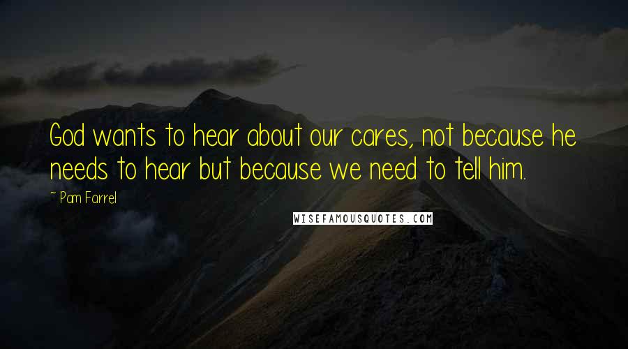 Pam Farrel Quotes: God wants to hear about our cares, not because he needs to hear but because we need to tell him.