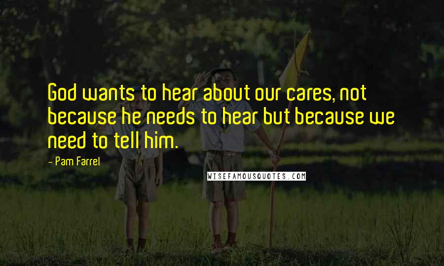 Pam Farrel Quotes: God wants to hear about our cares, not because he needs to hear but because we need to tell him.