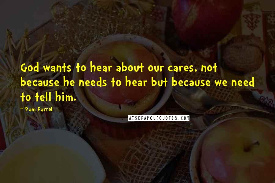 Pam Farrel Quotes: God wants to hear about our cares, not because he needs to hear but because we need to tell him.