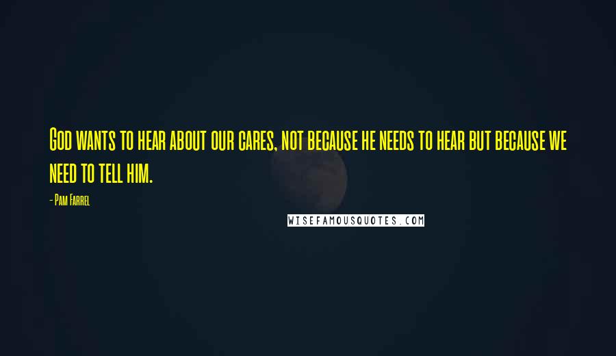 Pam Farrel Quotes: God wants to hear about our cares, not because he needs to hear but because we need to tell him.