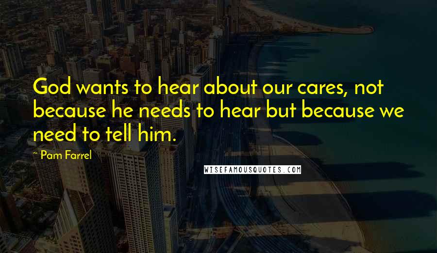 Pam Farrel Quotes: God wants to hear about our cares, not because he needs to hear but because we need to tell him.