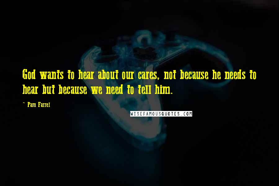 Pam Farrel Quotes: God wants to hear about our cares, not because he needs to hear but because we need to tell him.