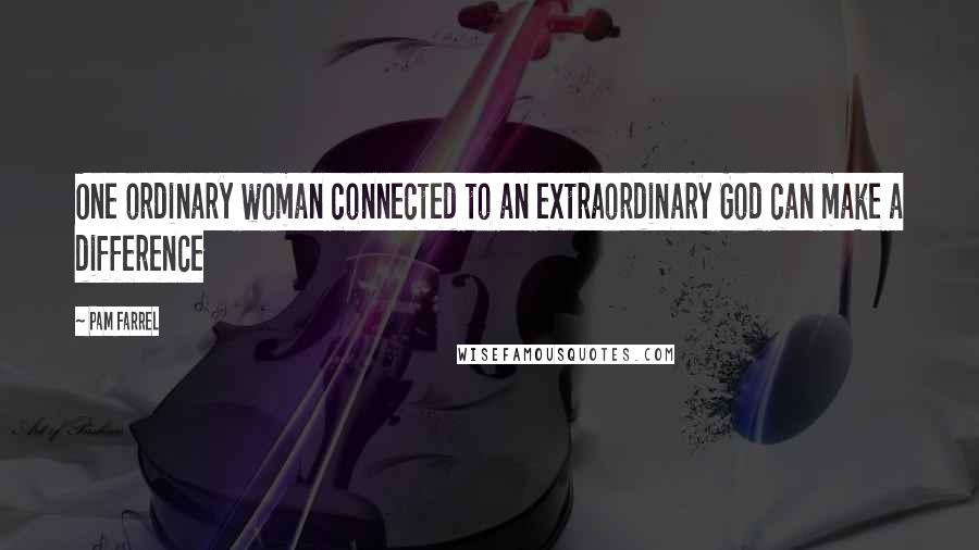 Pam Farrel Quotes: One ordinary woman connected to an extraordinary God can make a difference