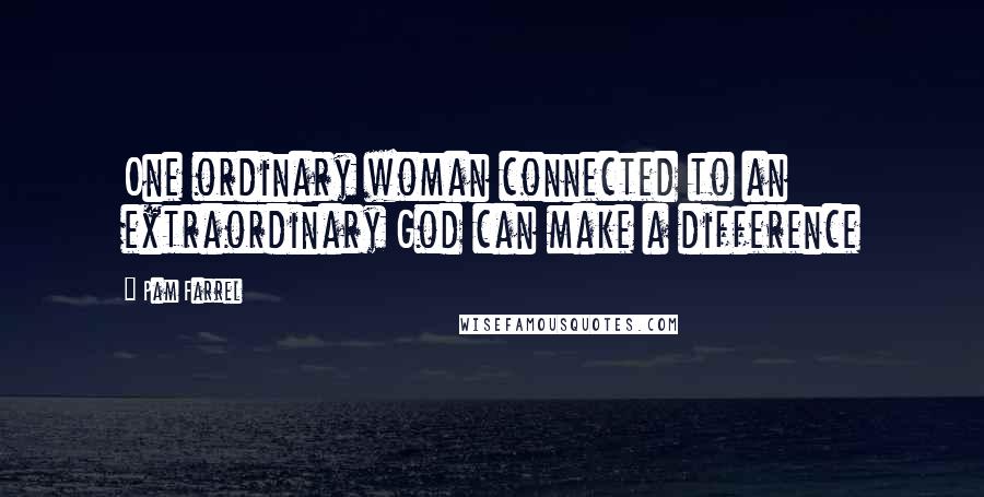 Pam Farrel Quotes: One ordinary woman connected to an extraordinary God can make a difference