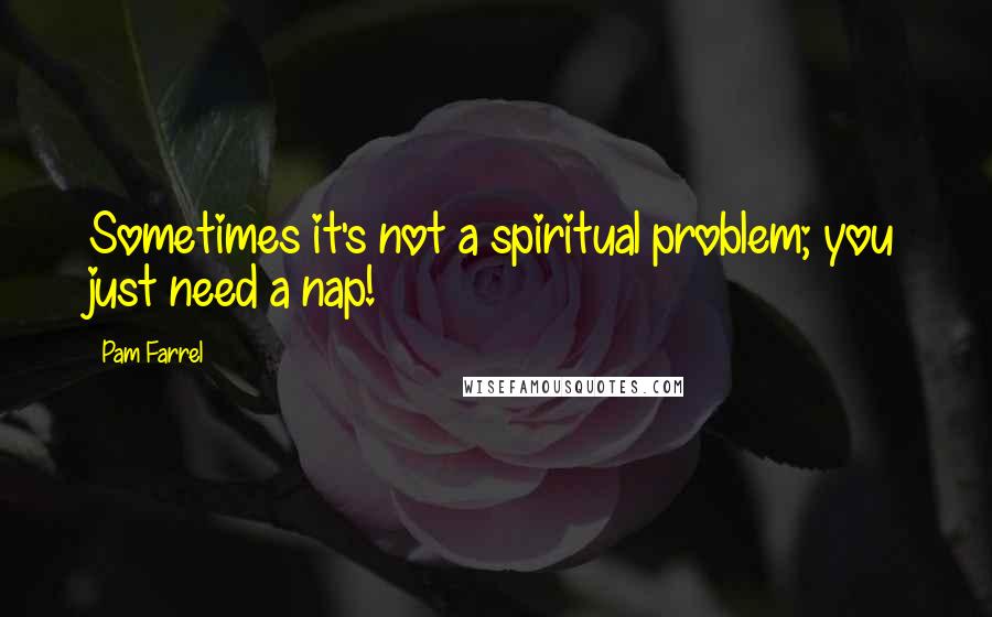 Pam Farrel Quotes: Sometimes it's not a spiritual problem; you just need a nap!