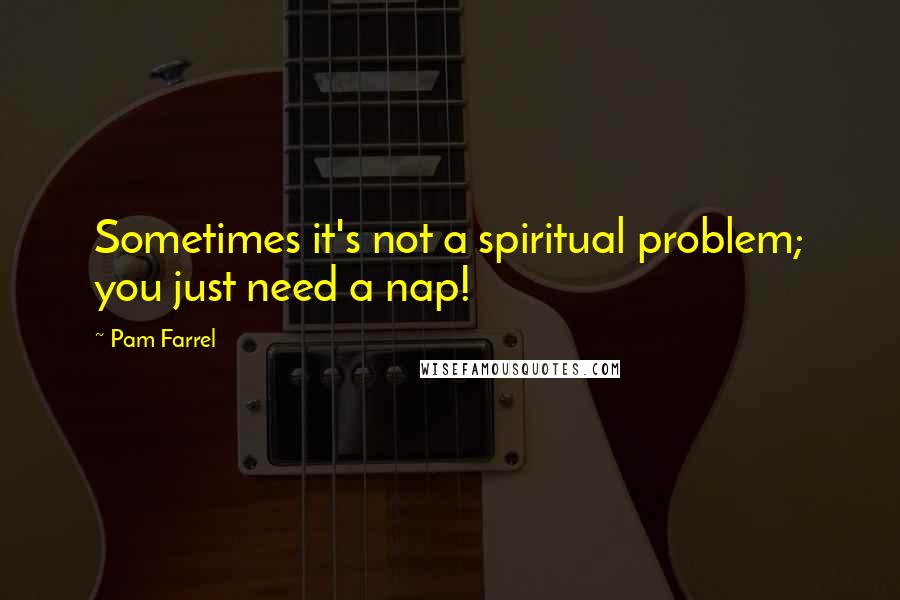 Pam Farrel Quotes: Sometimes it's not a spiritual problem; you just need a nap!