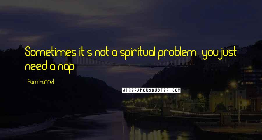 Pam Farrel Quotes: Sometimes it's not a spiritual problem; you just need a nap!