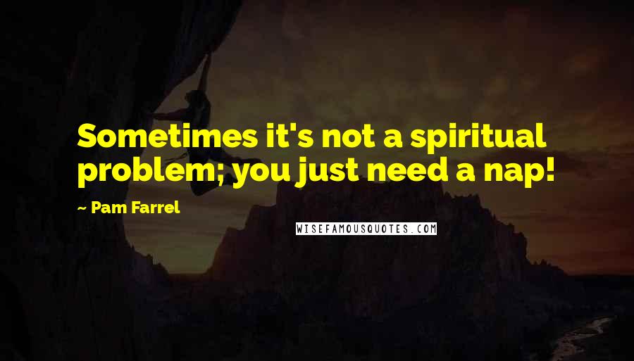 Pam Farrel Quotes: Sometimes it's not a spiritual problem; you just need a nap!