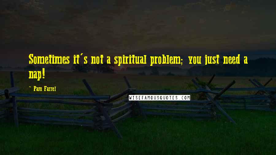 Pam Farrel Quotes: Sometimes it's not a spiritual problem; you just need a nap!