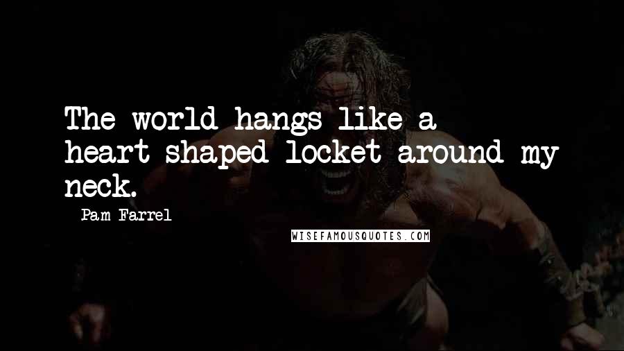 Pam Farrel Quotes: The world hangs like a heart-shaped locket around my neck.