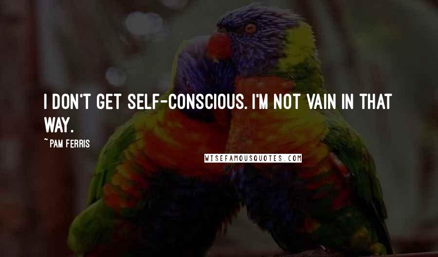 Pam Ferris Quotes: I don't get self-conscious. I'm not vain in that way.