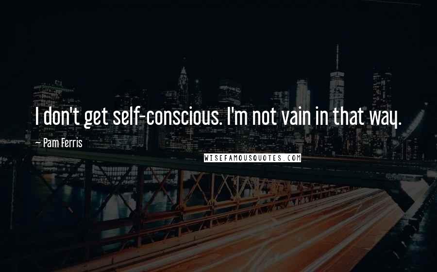 Pam Ferris Quotes: I don't get self-conscious. I'm not vain in that way.
