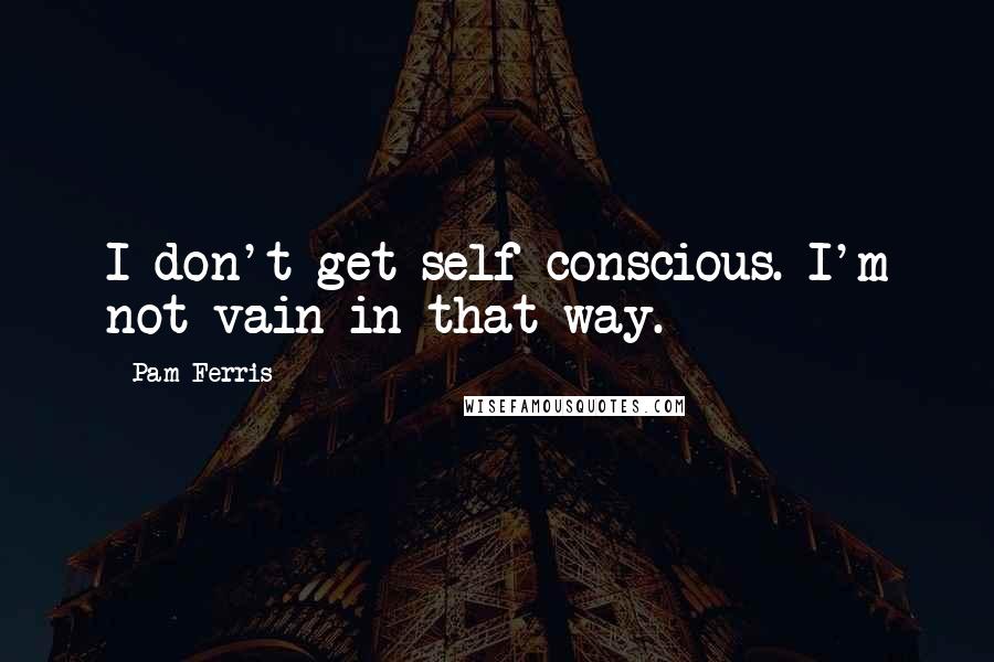 Pam Ferris Quotes: I don't get self-conscious. I'm not vain in that way.