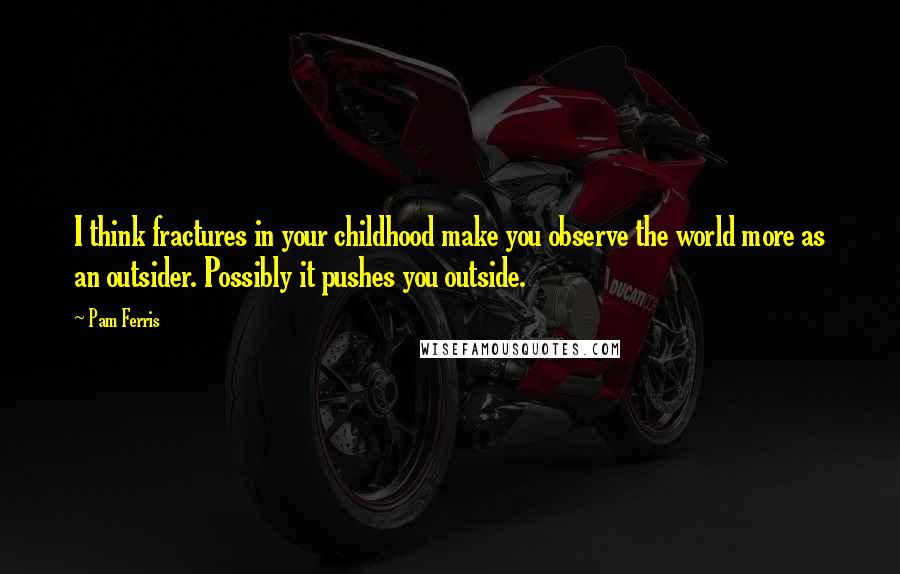 Pam Ferris Quotes: I think fractures in your childhood make you observe the world more as an outsider. Possibly it pushes you outside.