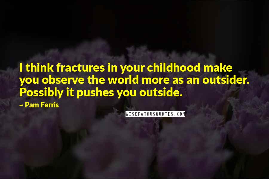 Pam Ferris Quotes: I think fractures in your childhood make you observe the world more as an outsider. Possibly it pushes you outside.