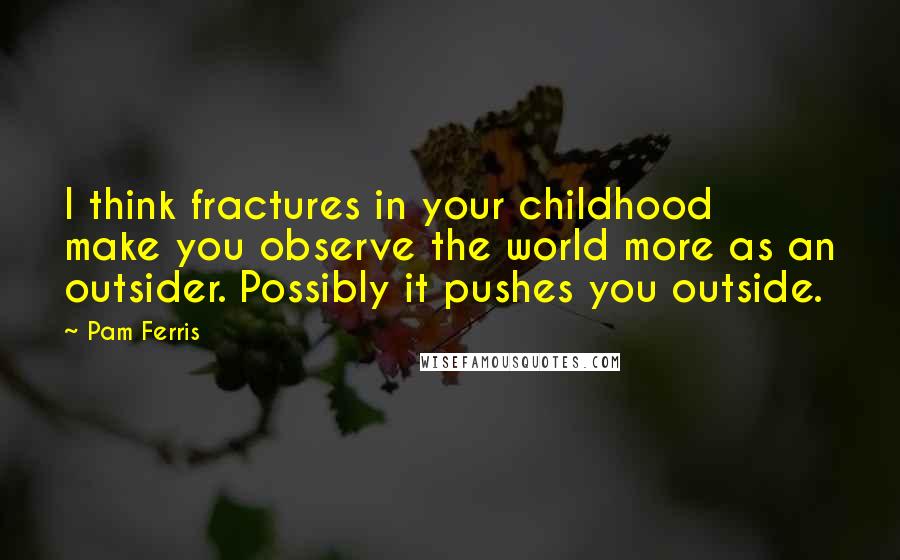 Pam Ferris Quotes: I think fractures in your childhood make you observe the world more as an outsider. Possibly it pushes you outside.