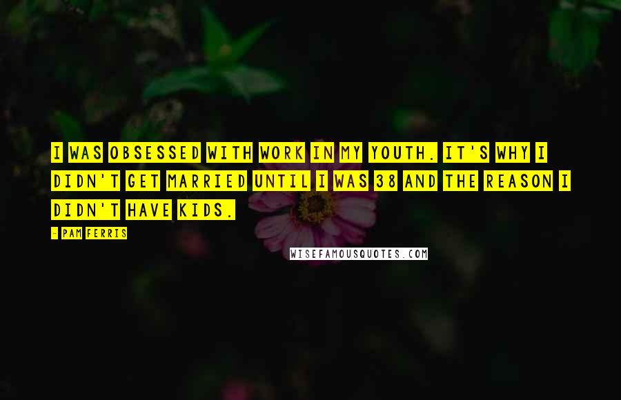 Pam Ferris Quotes: I was obsessed with work in my youth. It's why I didn't get married until I was 38 and the reason I didn't have kids.