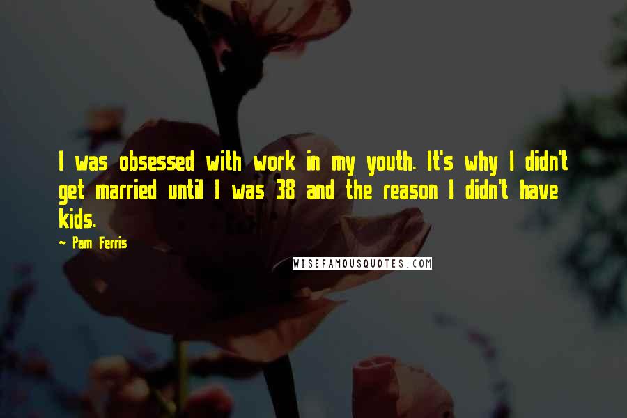 Pam Ferris Quotes: I was obsessed with work in my youth. It's why I didn't get married until I was 38 and the reason I didn't have kids.