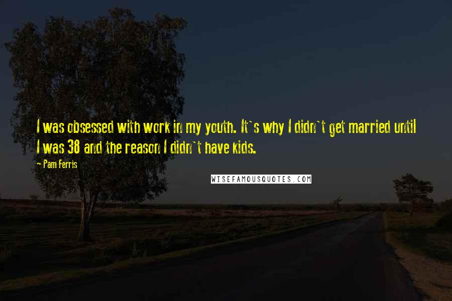 Pam Ferris Quotes: I was obsessed with work in my youth. It's why I didn't get married until I was 38 and the reason I didn't have kids.