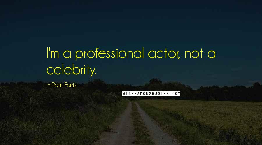 Pam Ferris Quotes: I'm a professional actor, not a celebrity.